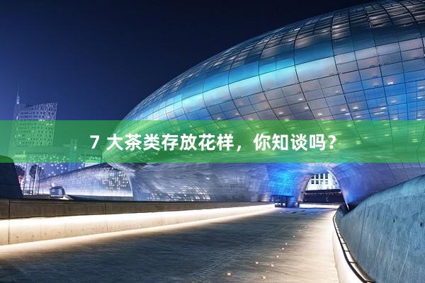 7 大茶类存放花样，你知谈吗？