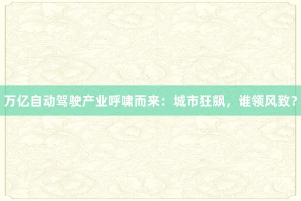 万亿自动驾驶产业呼啸而来：城市狂飙，谁领风致？