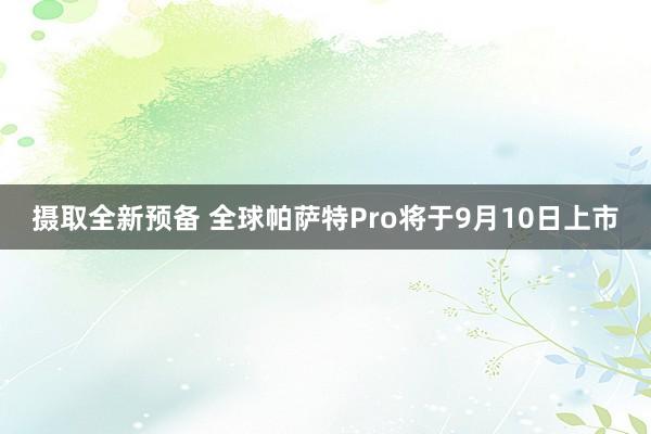 摄取全新预备 全球帕萨特Pro将于9月10日上市