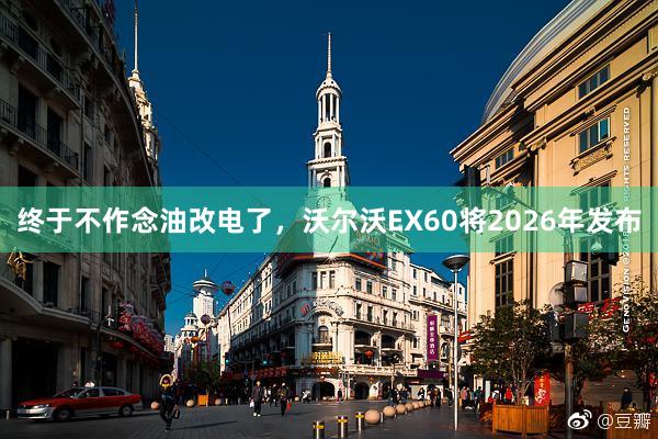 终于不作念油改电了，沃尔沃EX60将2026年发布