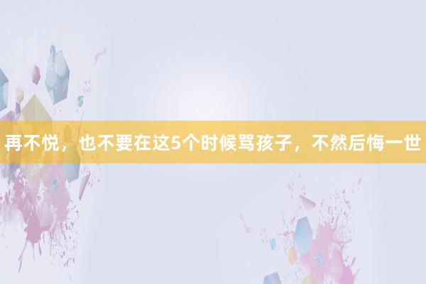 再不悦，也不要在这5个时候骂孩子，不然后悔一世