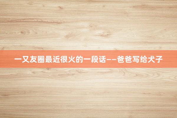 一又友圈最近很火的一段话——爸爸写给犬子