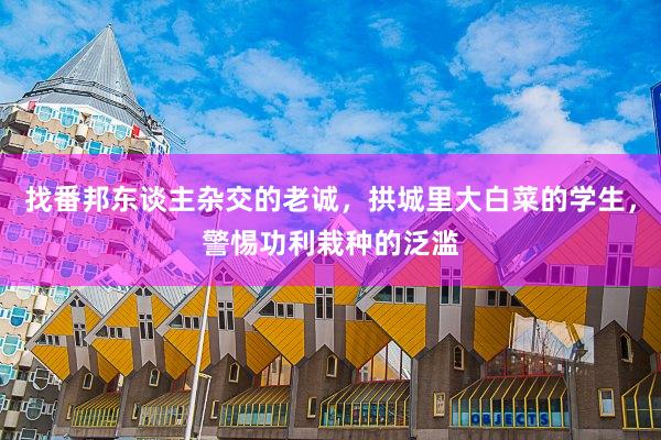 找番邦东谈主杂交的老诚，拱城里大白菜的学生，警惕功利栽种的泛滥