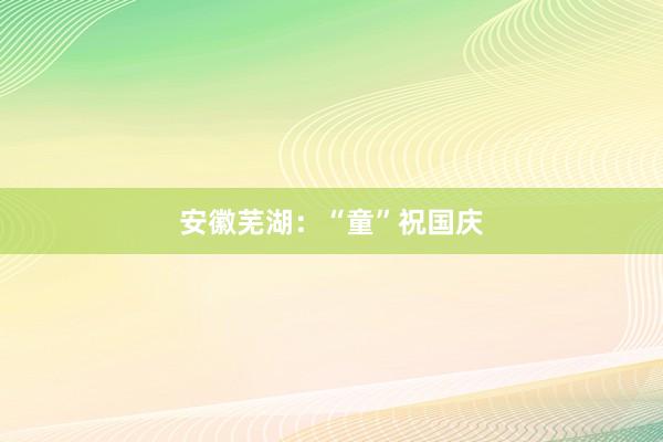 安徽芜湖：“童”祝国庆