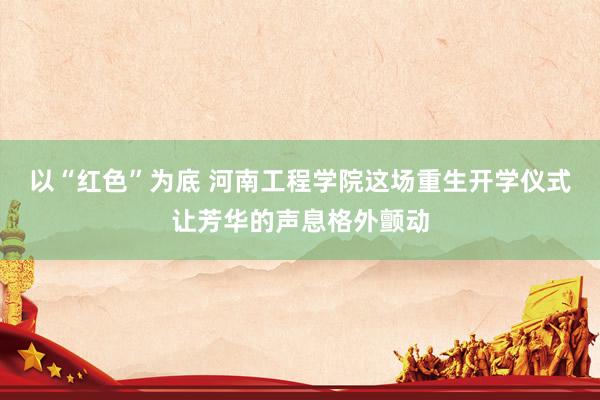 以“红色”为底 河南工程学院这场重生开学仪式让芳华的声息格外颤动