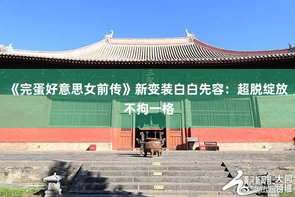 《完蛋好意思女前传》新变装白白先容：超脱绽放 不拘一格