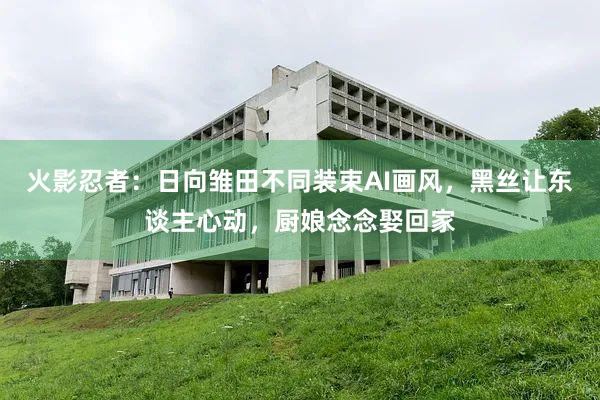 火影忍者：日向雏田不同装束AI画风，黑丝让东谈主心动，厨娘念念娶回家
