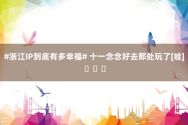 #浙江IP到底有多幸福# 十一念念好去那处玩了[哇] ​​​