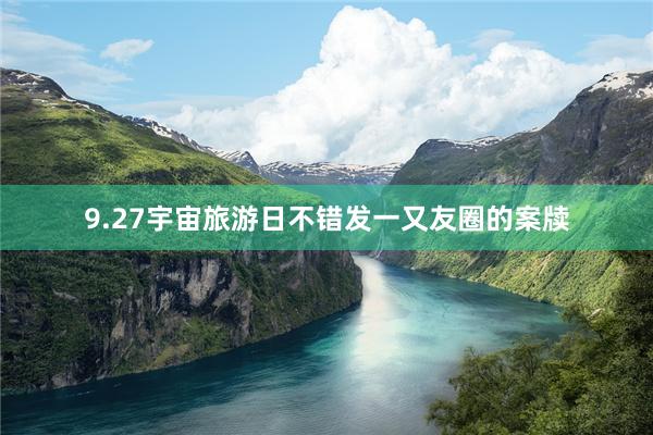9.27宇宙旅游日不错发一又友圈的案牍