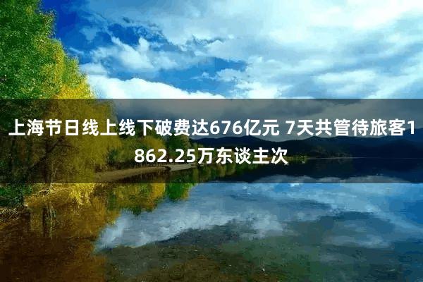 上海节日线上线下破费达676亿元 7天共管待旅客1862.25万东谈主次