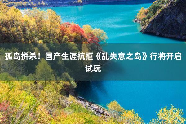 孤岛拼杀！国产生涯抗拒《乱失意之岛》行将开启试玩