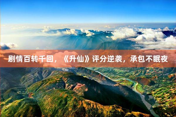 剧情百转千回，《升仙》评分逆袭，承包不眠夜