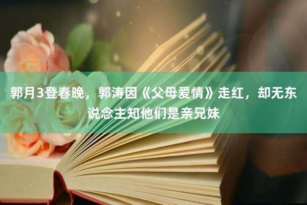 郭月3登春晚，郭涛因《父母爱情》走红，却无东说念主知他们是亲兄妹