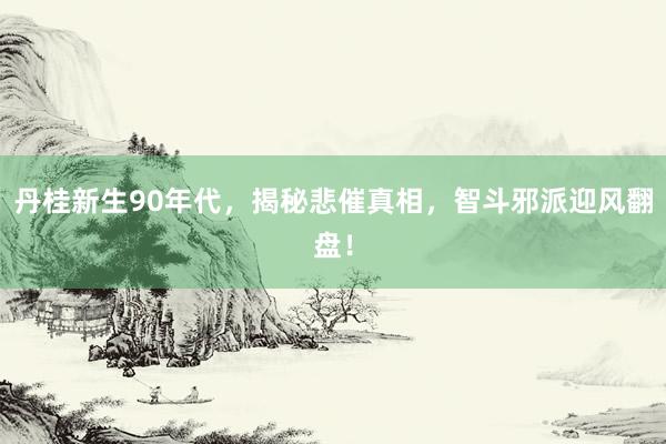 丹桂新生90年代，揭秘悲催真相，智斗邪派迎风翻盘！