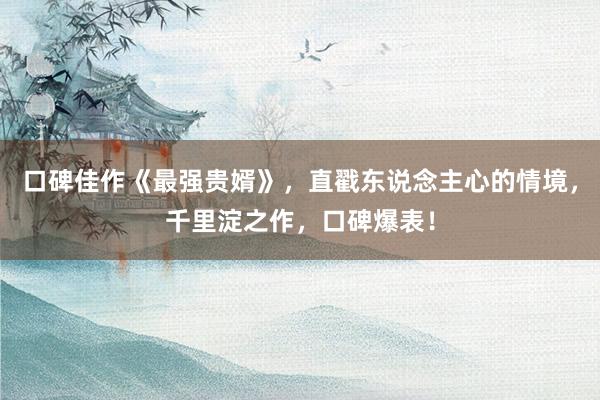 口碑佳作《最强贵婿》，直戳东说念主心的情境，千里淀之作，口碑爆表！