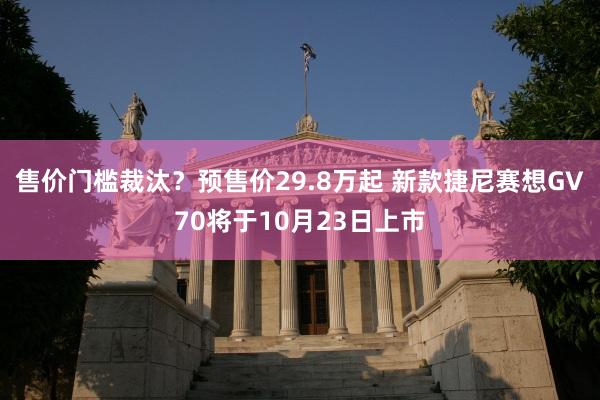 售价门槛裁汰？预售价29.8万起 新款捷尼赛想GV70将于10月23日上市
