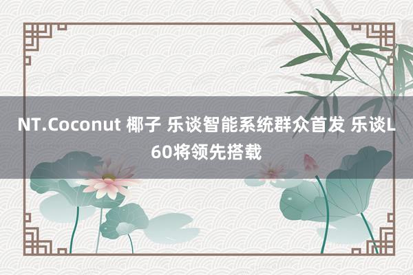 NT.Coconut 椰子 乐谈智能系统群众首发 乐谈L60将领先搭载