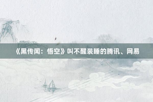 《黑传闻：悟空》叫不醒装睡的腾讯、网易