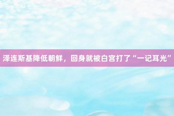 泽连斯基降低朝鲜，回身就被白宫打了“一记耳光”
