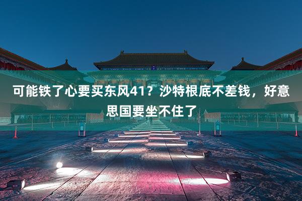 可能铁了心要买东风41？沙特根底不差钱，好意思国要坐不住了