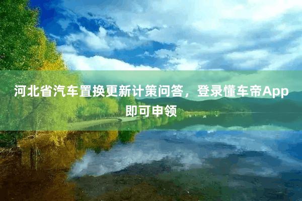 河北省汽车置换更新计策问答，登录懂车帝App即可申领