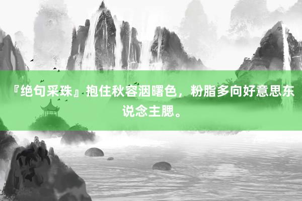 『绝句采珠』抱住秋容洇曙色，粉脂多向好意思东说念主腮。