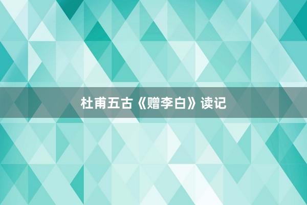 杜甫五古《赠李白》读记