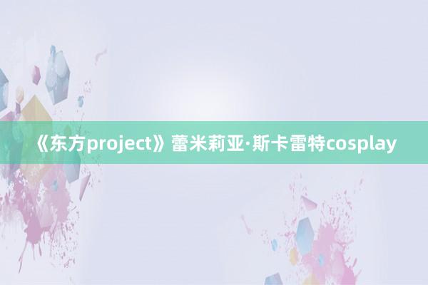 《东方project》蕾米莉亚·斯卡雷特cosplay