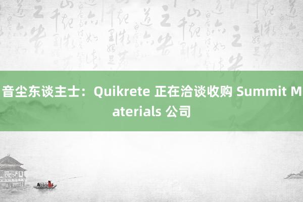 音尘东谈主士：Quikrete 正在洽谈收购 Summit Materials 公司
