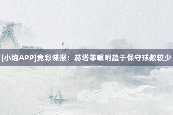 [小炮APP]竞彩谍报：赫塔菲嘱咐趋于保守球数较少