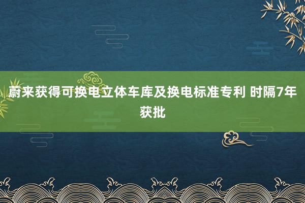 蔚来获得可换电立体车库及换电标准专利 时隔7年获批