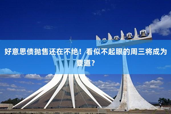 好意思债抛售还在不绝！看似不起眼的周三将成为要道？