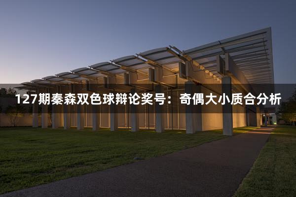 127期秦森双色球辩论奖号：奇偶大小质合分析