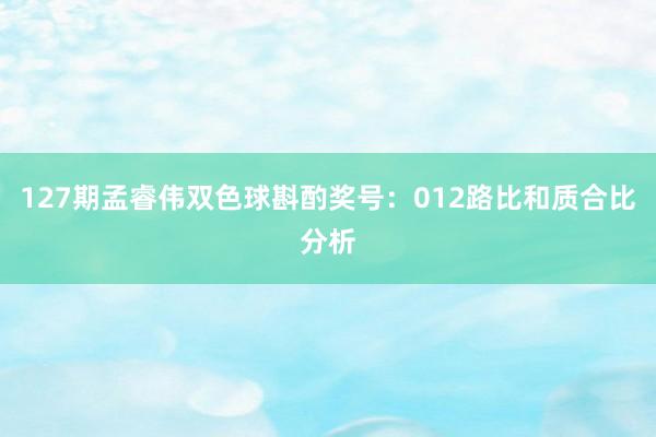127期孟睿伟双色球斟酌奖号：012路比和质合比分析