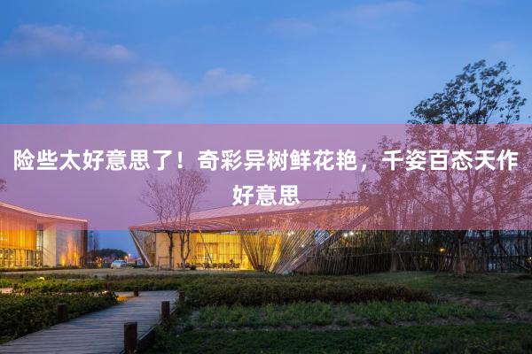 险些太好意思了！奇彩异树鲜花艳，千姿百态天作好意思