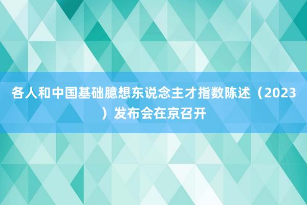 各人和中国基础臆想东说念主才指数陈述（2023）发布会在京召开