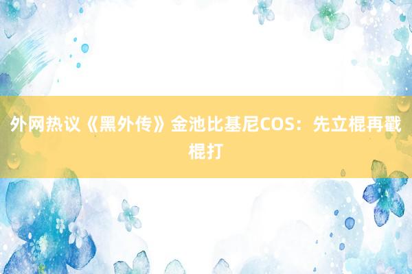 外网热议《黑外传》金池比基尼COS：先立棍再戳棍打