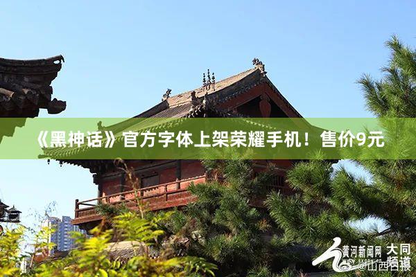 《黑神话》官方字体上架荣耀手机！售价9元