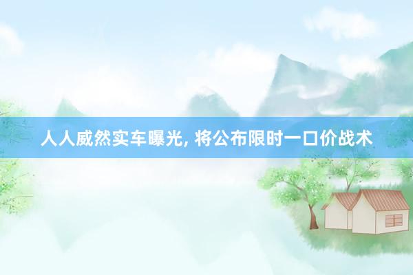 人人威然实车曝光, 将公布限时一口价战术