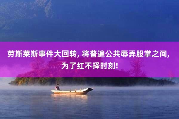 劳斯莱斯事件大回转, 将普遍公共辱弄股掌之间, 为了红不择时刻!
