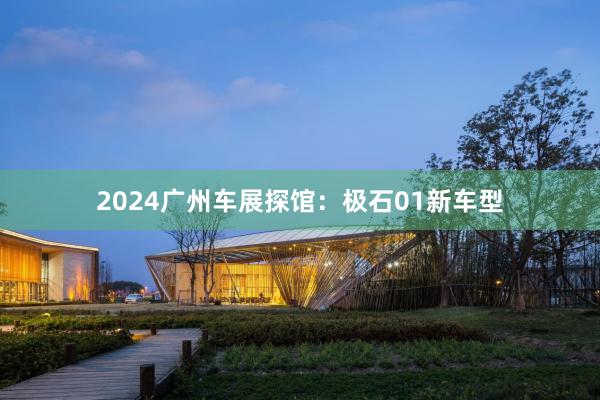 2024广州车展探馆：极石01新车型