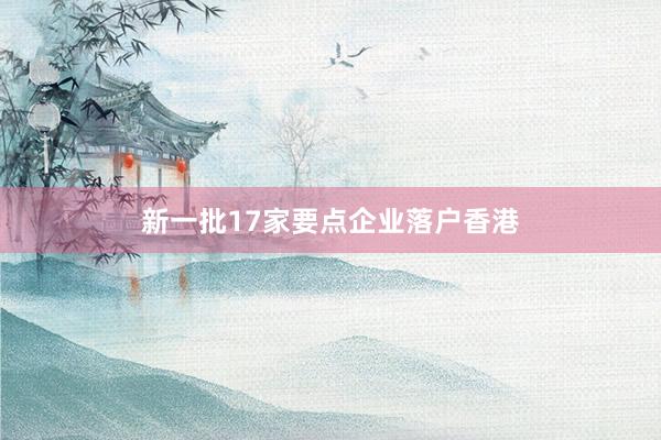 新一批17家要点企业落户香港