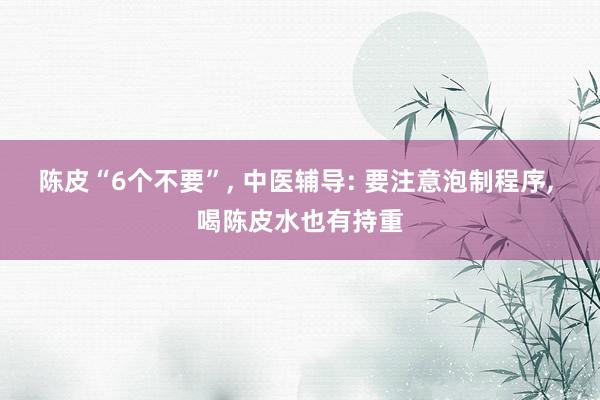 陈皮“6个不要”, 中医辅导: 要注意泡制程序, 喝陈皮水也有持重
