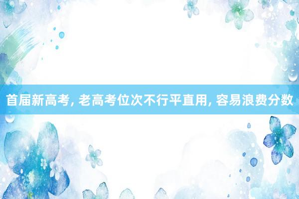 首届新高考, 老高考位次不行平直用, 容易浪费分数