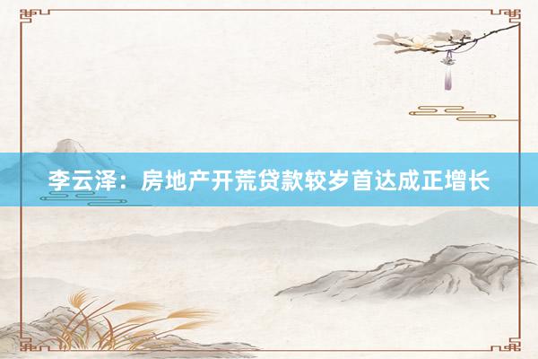 李云泽：房地产开荒贷款较岁首达成正增长