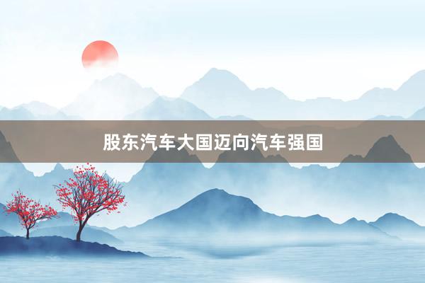 股东汽车大国迈向汽车强国