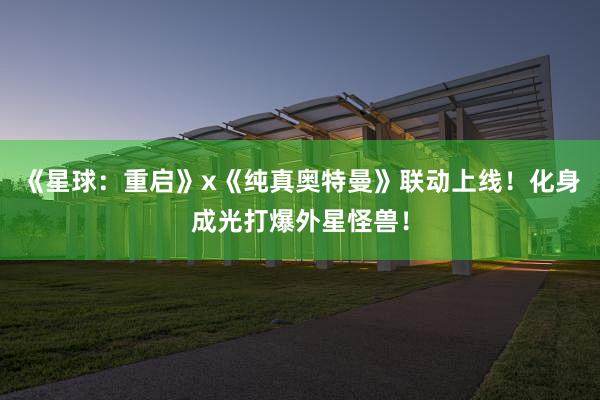 《星球：重启》x《纯真奥特曼》联动上线！化身成光打爆外星怪兽！