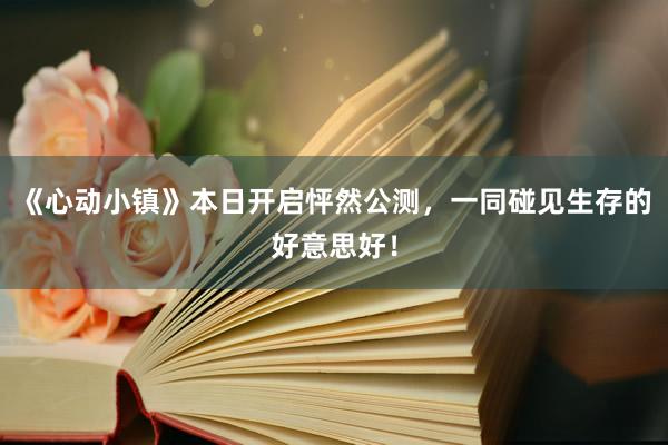 《心动小镇》本日开启怦然公测，一同碰见生存的好意思好！