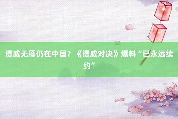 漫威无餍仍在中国？《漫威对决》爆料“已永远续约”