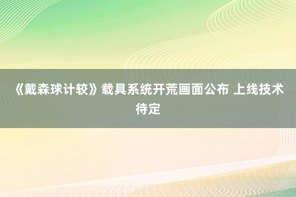 《戴森球计较》载具系统开荒画面公布 上线技术待定